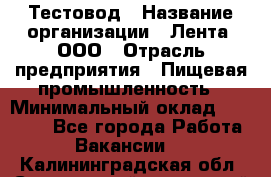 Тестовод › Название организации ­ Лента, ООО › Отрасль предприятия ­ Пищевая промышленность › Минимальный оклад ­ 27 889 - Все города Работа » Вакансии   . Калининградская обл.,Светловский городской округ 